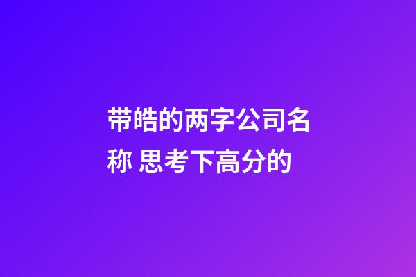 带皓的两字公司名称 思考下高分的-第1张-公司起名-玄机派